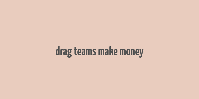 drag teams make money