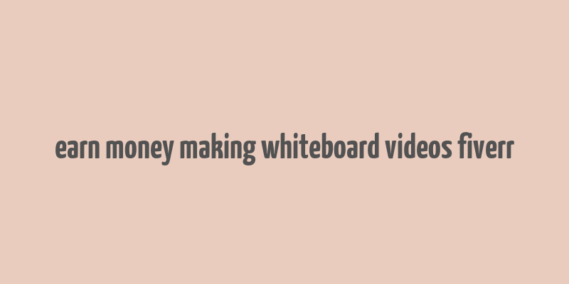 earn money making whiteboard videos fiverr