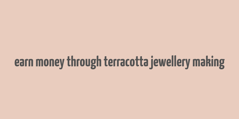 earn money through terracotta jewellery making