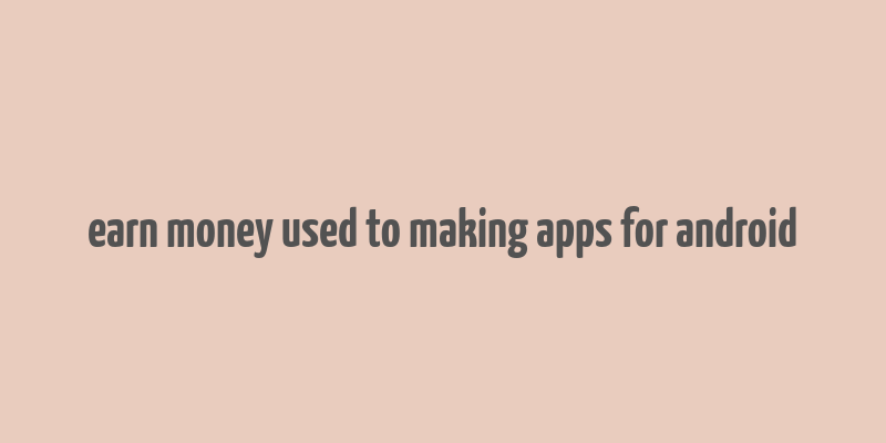 earn money used to making apps for android