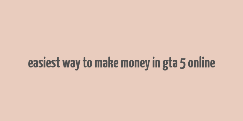 easiest way to make money in gta 5 online