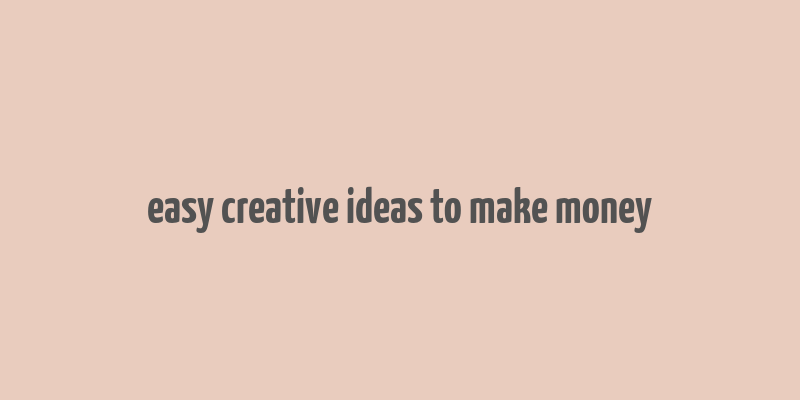 easy creative ideas to make money