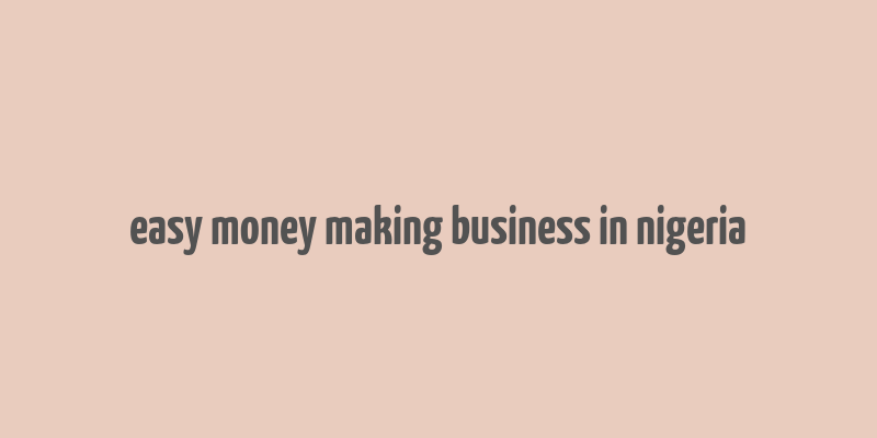 easy money making business in nigeria