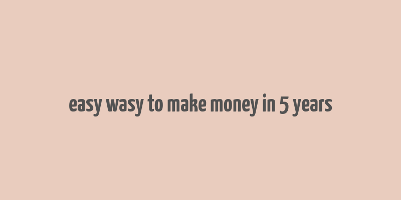 easy wasy to make money in 5 years