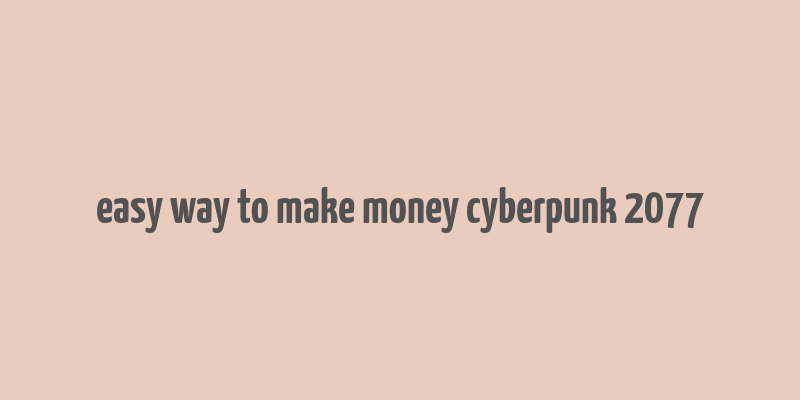 easy way to make money cyberpunk 2077