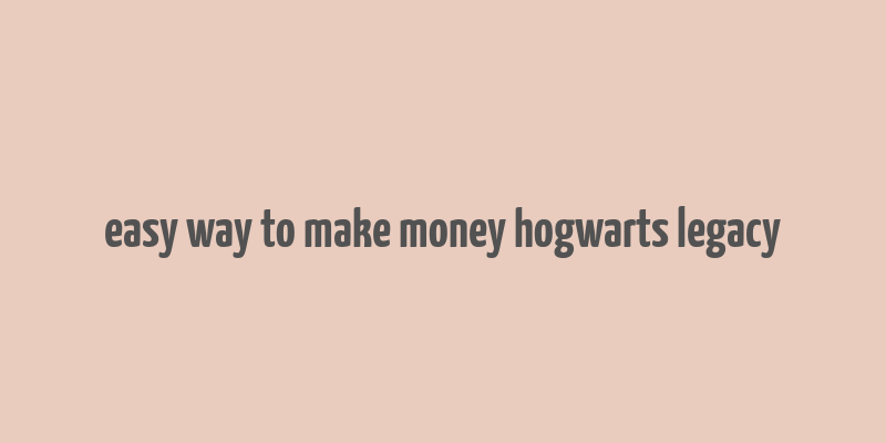 easy way to make money hogwarts legacy