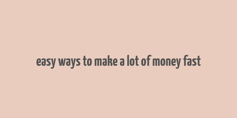 easy ways to make a lot of money fast