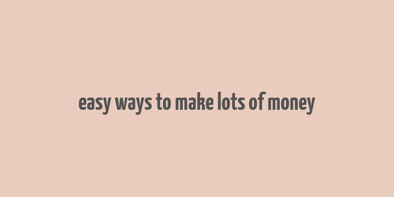 easy ways to make lots of money