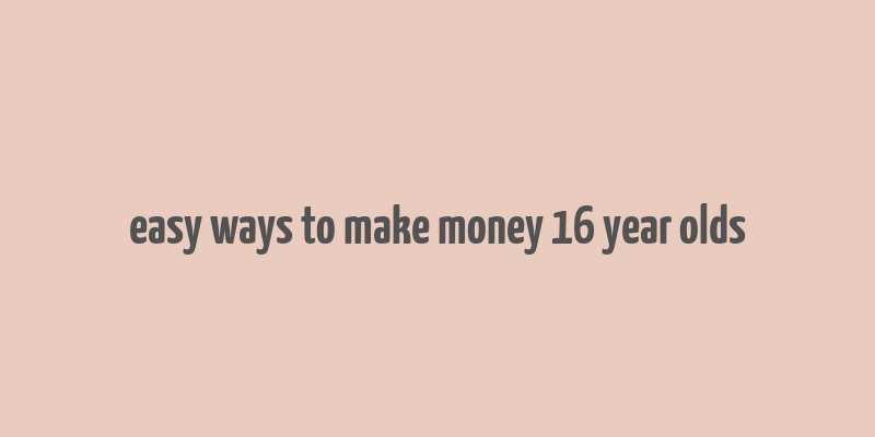 easy ways to make money 16 year olds