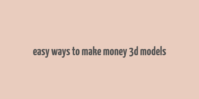 easy ways to make money 3d models