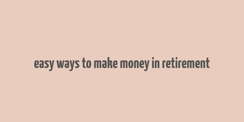 easy ways to make money in retirement