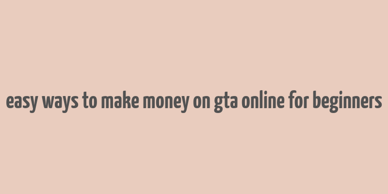 easy ways to make money on gta online for beginners