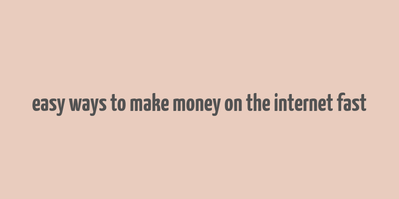 easy ways to make money on the internet fast