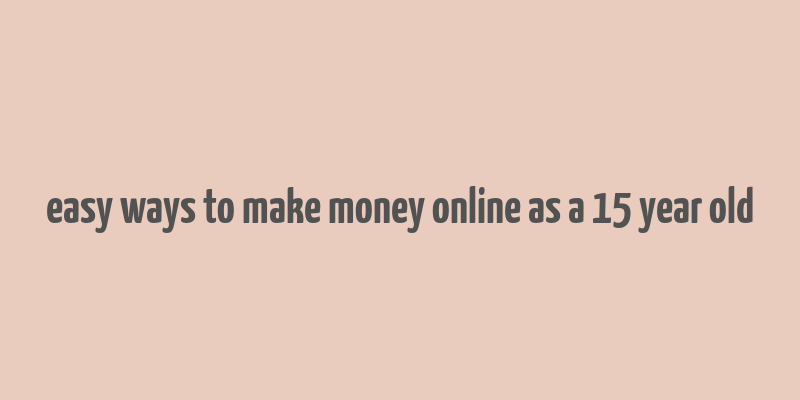 easy ways to make money online as a 15 year old