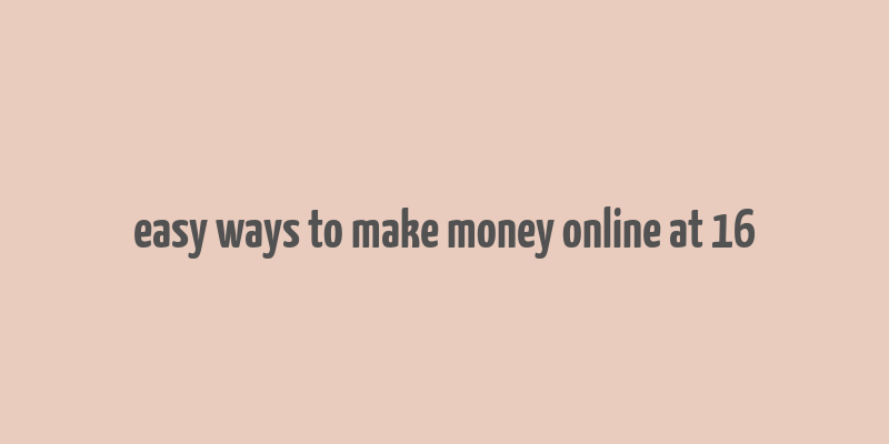 easy ways to make money online at 16