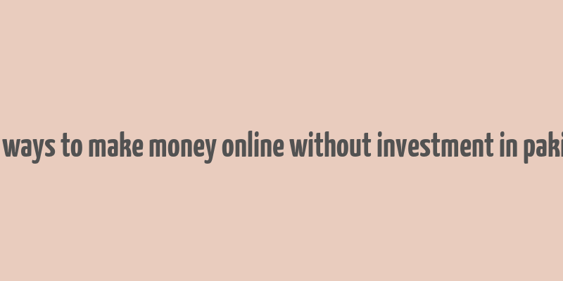 easy ways to make money online without investment in pakistan