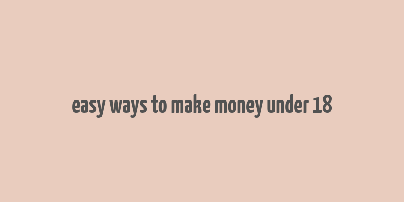 easy ways to make money under 18