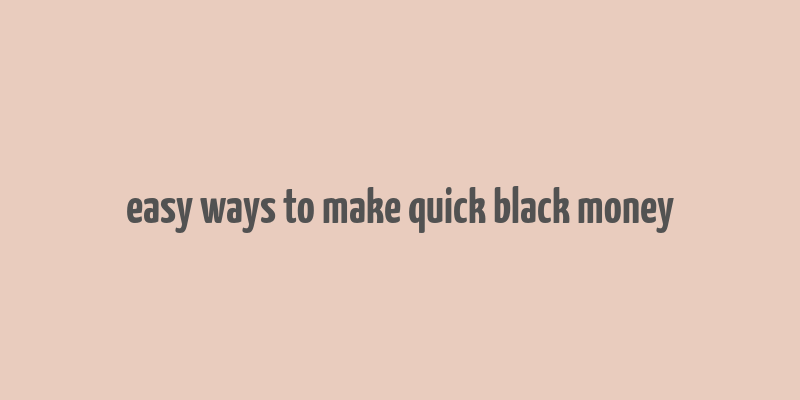 easy ways to make quick black money