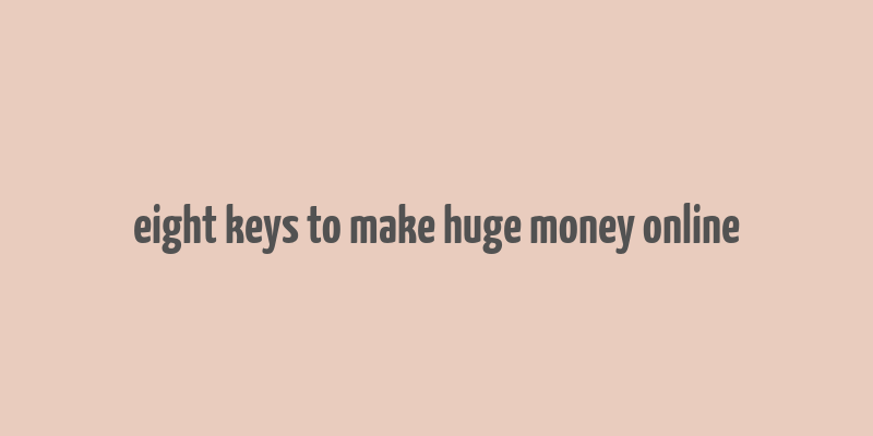 eight keys to make huge money online