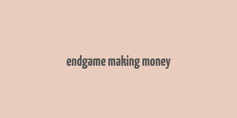 endgame making money