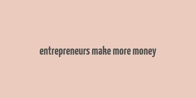 entrepreneurs make more money