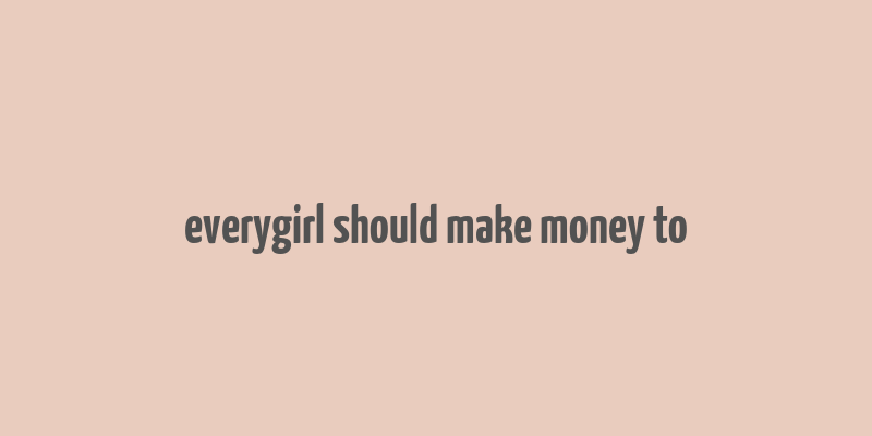 everygirl should make money to