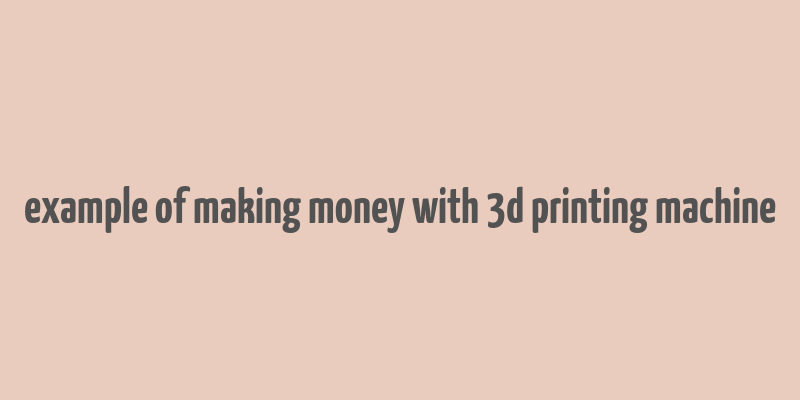 example of making money with 3d printing machine