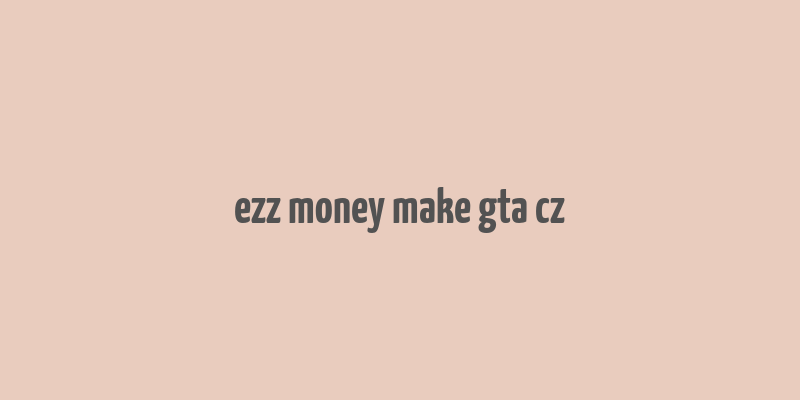 ezz money make gta cz