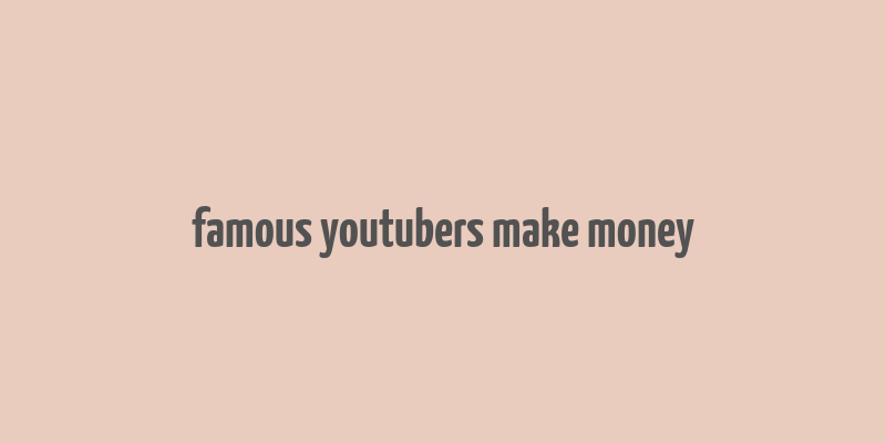 famous youtubers make money