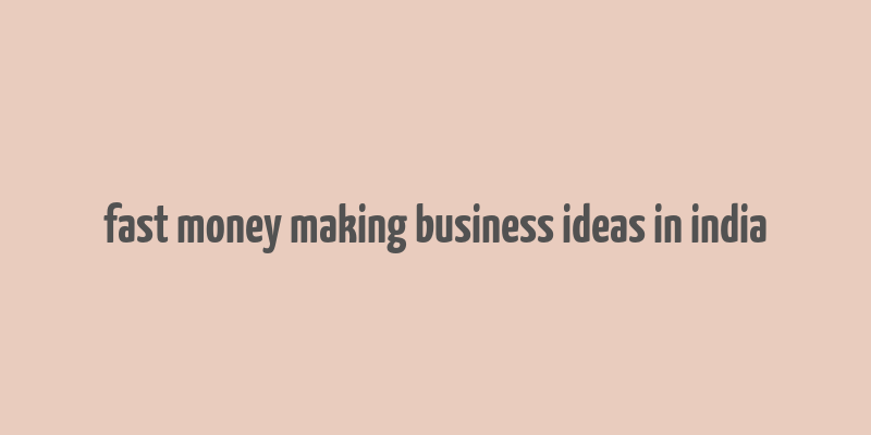 fast money making business ideas in india