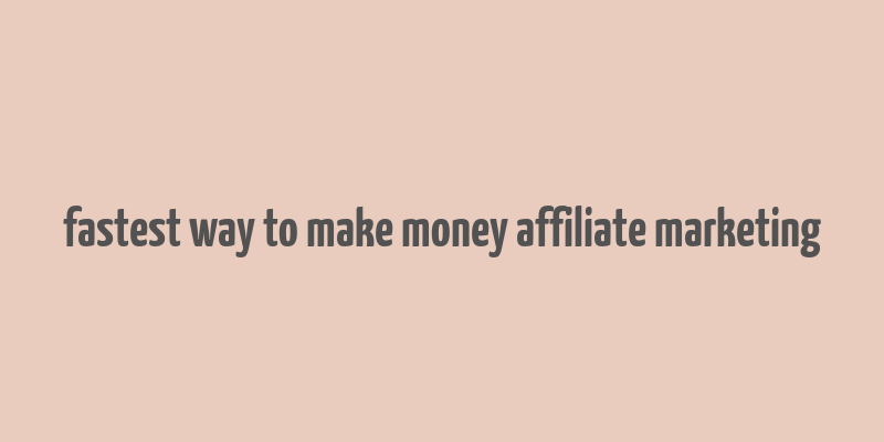 fastest way to make money affiliate marketing