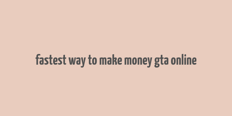 fastest way to make money gta online