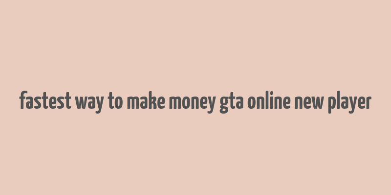 fastest way to make money gta online new player