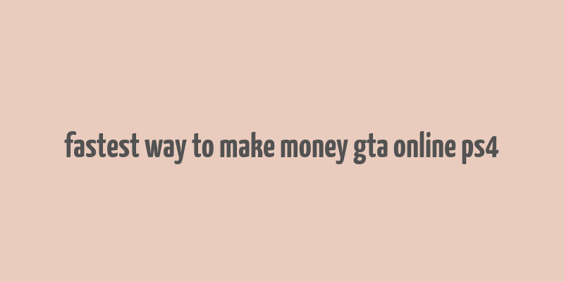 fastest way to make money gta online ps4