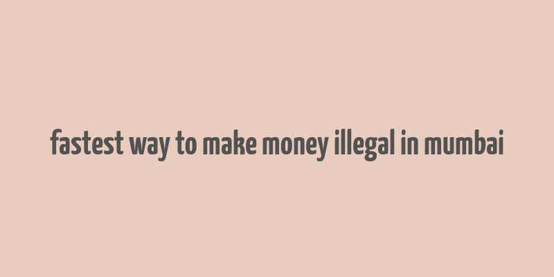 fastest way to make money illegal in mumbai