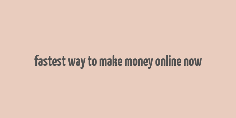 fastest way to make money online now