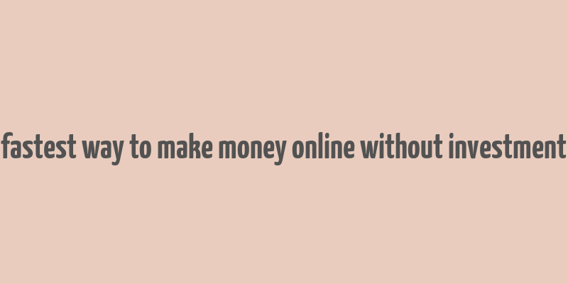 fastest way to make money online without investment