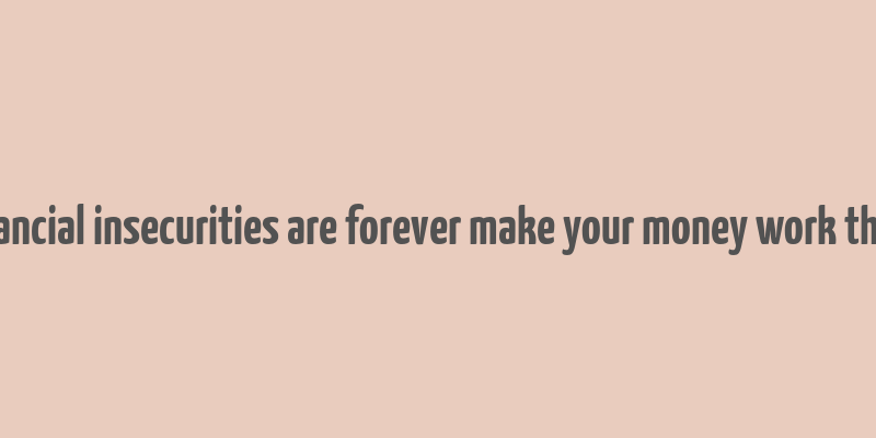 financial insecurities are forever make your money work them