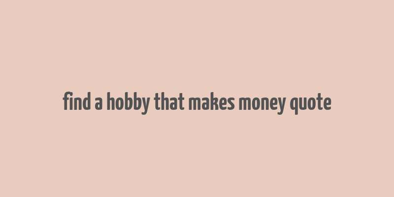 find a hobby that makes money quote