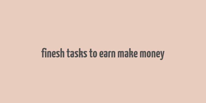 finesh tasks to earn make money