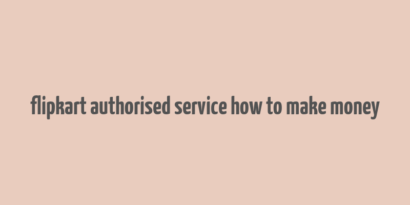 flipkart authorised service how to make money