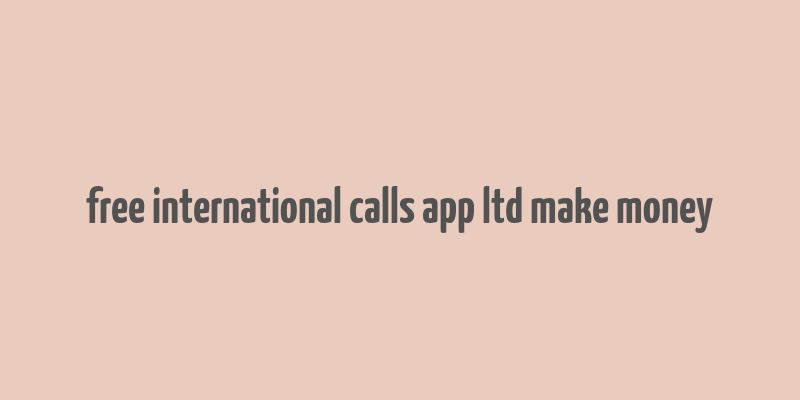 free international calls app ltd make money