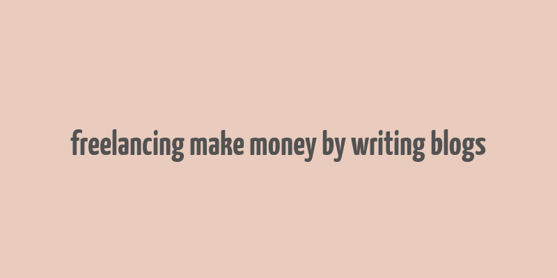 freelancing make money by writing blogs