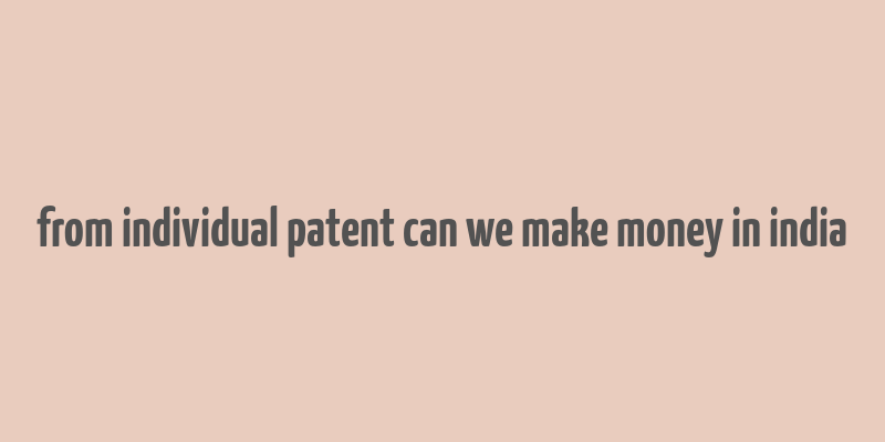 from individual patent can we make money in india