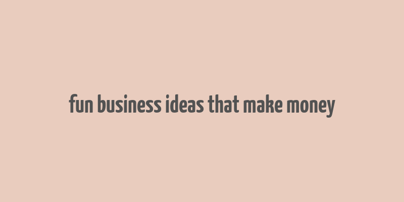 fun business ideas that make money