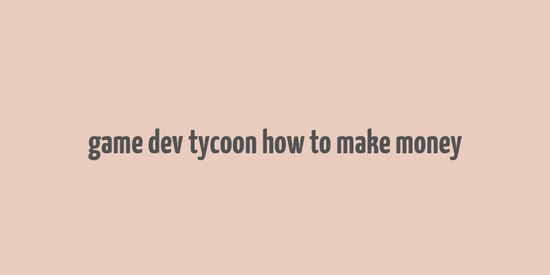 game dev tycoon how to make money