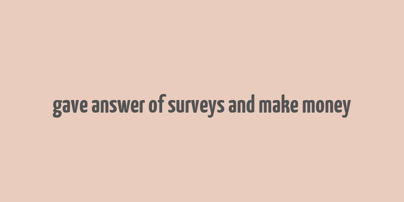 gave answer of surveys and make money