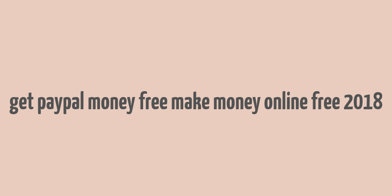 get paypal money free make money online free 2018