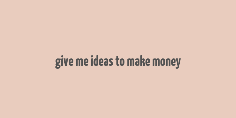 give me ideas to make money