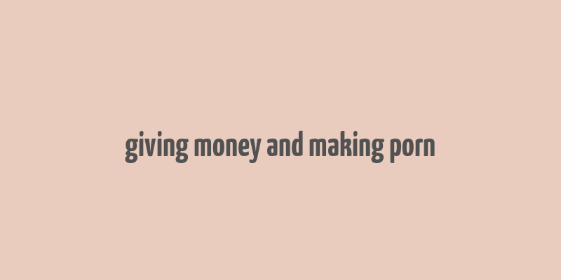 giving money and making porn